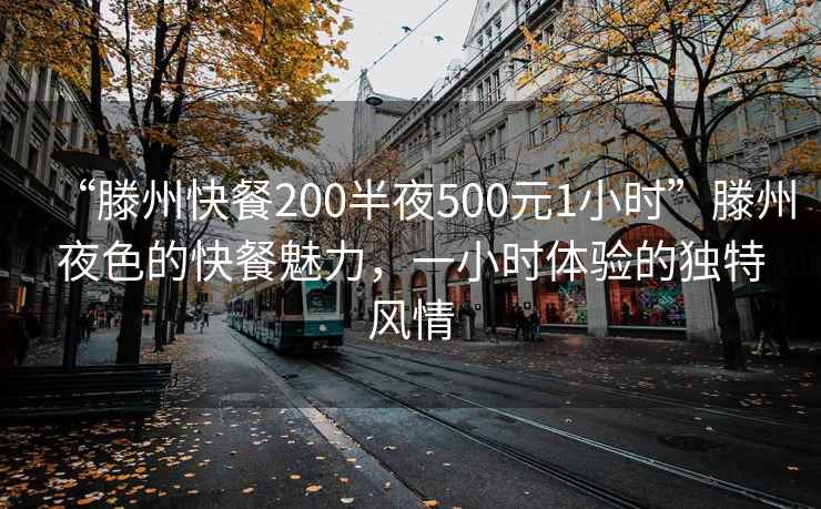 “滕州快餐200半夜500元1小时”滕州夜色的快餐魅力，一小时体验的独特风情