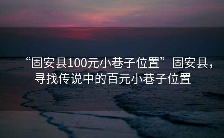 “固安县100元小巷子位置”固安县，寻找传说中的百元小巷子位置