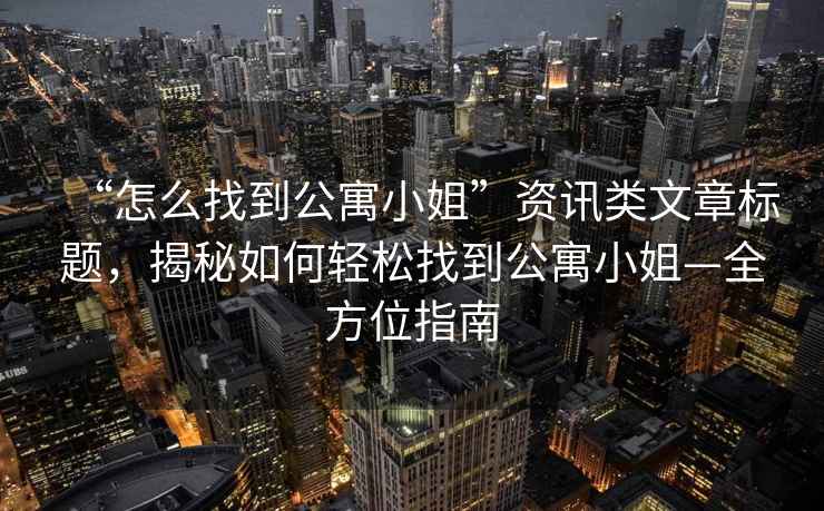 “怎么找到公寓小姐”资讯类文章标题，揭秘如何轻松找到公寓小姐—全方位指南