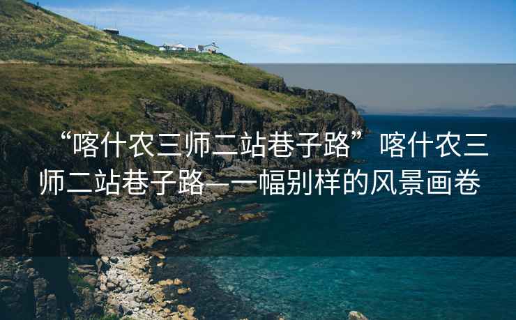 “喀什农三师二站巷子路”喀什农三师二站巷子路—一幅别样的风景画卷