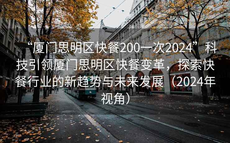 “厦门思明区快餐200一次2024”科技引领厦门思明区快餐变革，探索快餐行业的新趋势与未来发展（2024年视角）