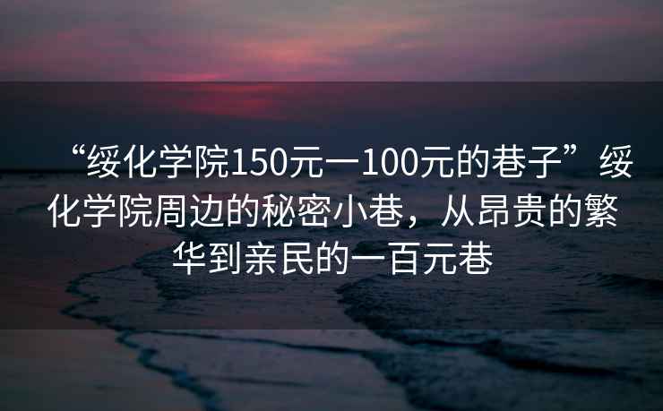 “绥化学院150元一100元的巷子”绥化学院周边的秘密小巷，从昂贵的繁华到亲民的一百元巷