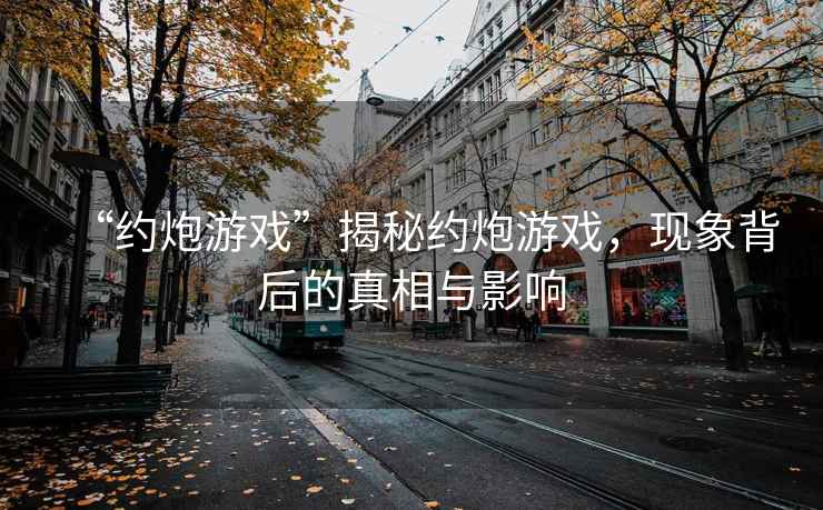 “约炮游戏”揭秘约炮游戏，现象背后的真相与影响