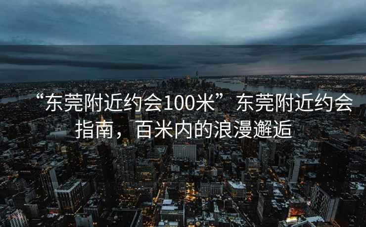 “东莞附近约会100米”东莞附近约会指南，百米内的浪漫邂逅