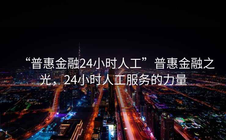 “普惠金融24小时人工”普惠金融之光，24小时人工服务的力量