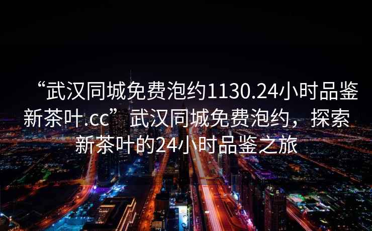 “武汉同城免费泡约1130.24小时品鉴新茶叶.cc”武汉同城免费泡约，探索新茶叶的24小时品鉴之旅