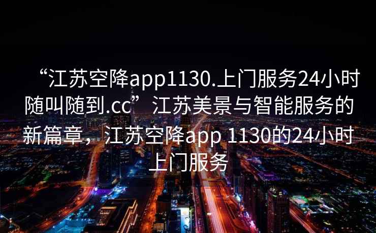 “江苏空降app1130.上门服务24小时随叫随到.cc”江苏美景与智能服务的新篇章，江苏空降app 1130的24小时上门服务