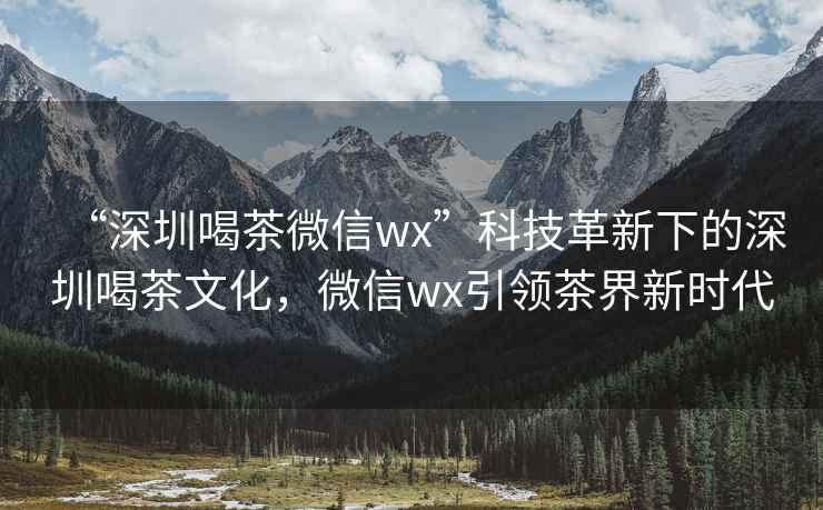 “深圳喝茶微信wx”科技革新下的深圳喝茶文化，微信wx引领茶界新时代